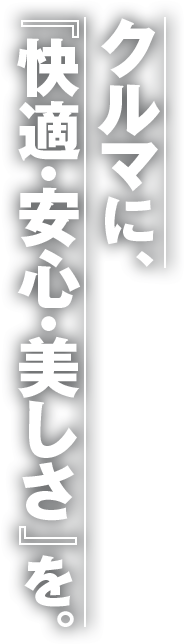 クルマに、『快適・安心・美しさ』を。